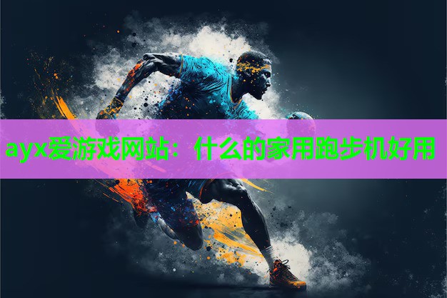 ayx爱游戏网站：什么的家用跑步机好用