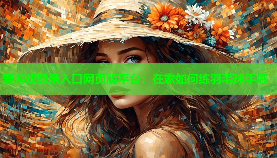 爱游戏登录入口网页版平台：在家如何练羽毛球手感