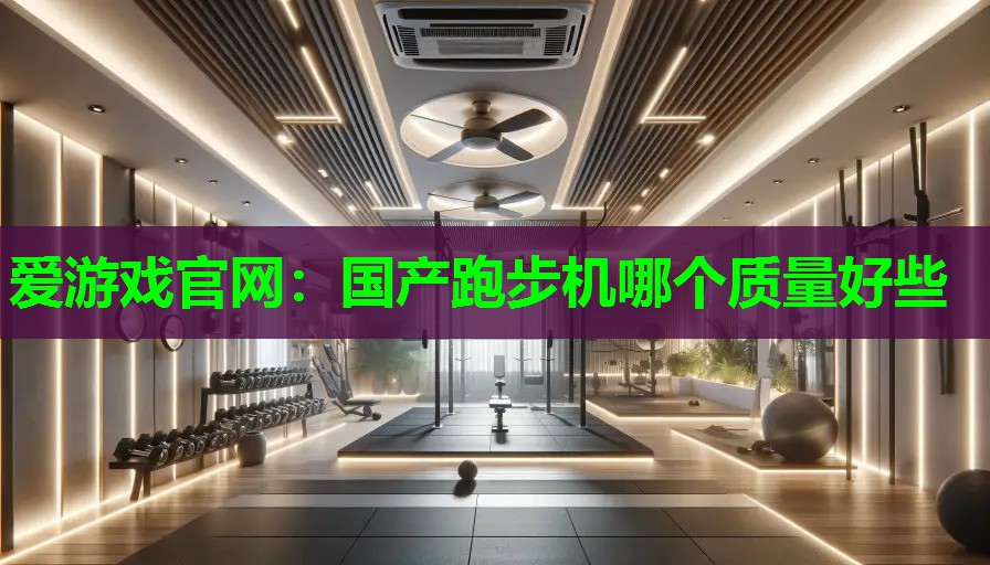 爱游戏官网：国产跑步机哪个质量好些