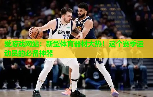 爱游戏网站：新型体育器材大热！这个赛季运动员的必备神器