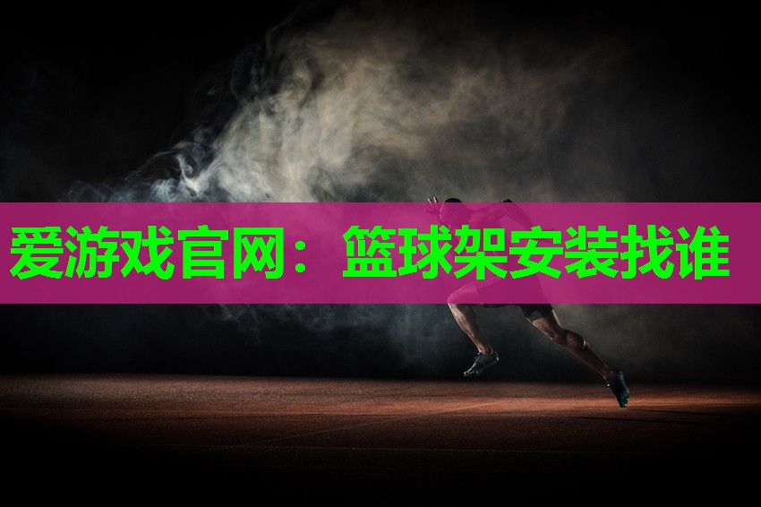 爱游戏官网：篮球架安装找谁