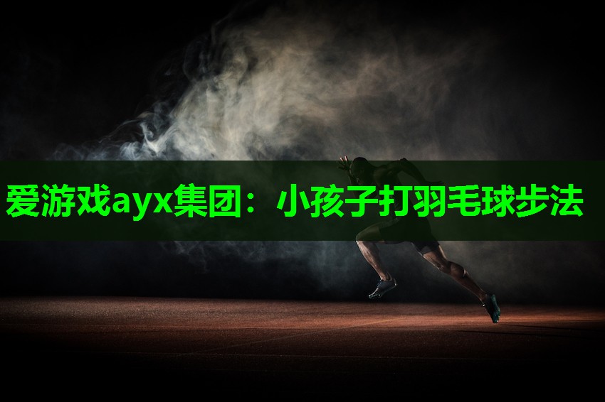 爱游戏ayx集团：小孩子打羽毛球步法