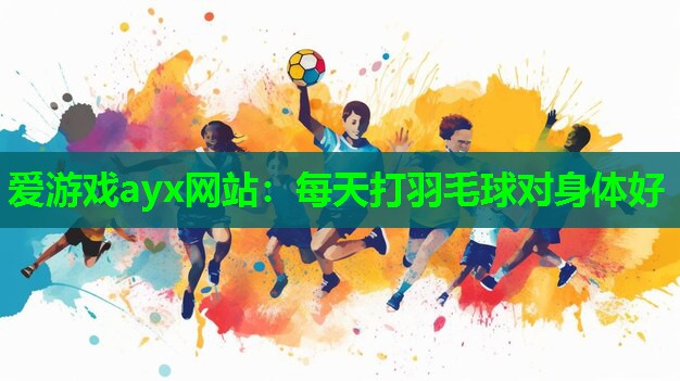 爱游戏ayx网站：每天打羽毛球对身体好