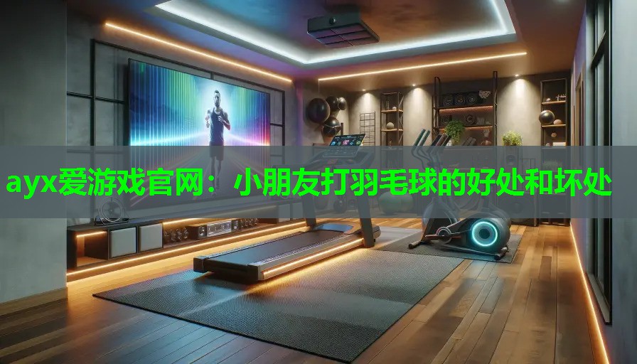 ayx爱游戏官网：小朋友打羽毛球的好处和坏处