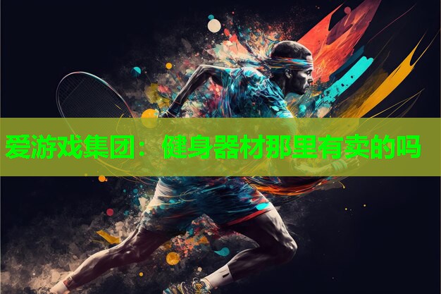 爱游戏集团：健身器材那里有卖的吗