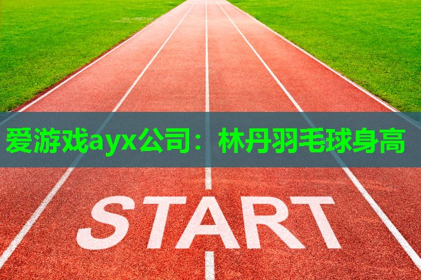 爱游戏ayx公司：林丹羽毛球身高