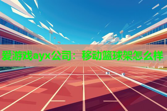 爱游戏ayx公司：移动篮球架怎么样