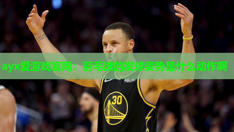ayx爱游戏官网：羽毛球的发球姿势是什么动作啊