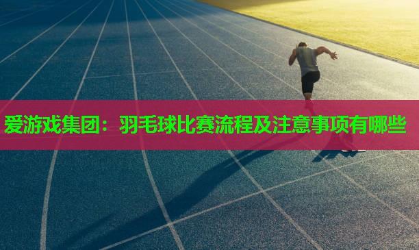 爱游戏集团：羽毛球比赛流程及注意事项有哪些