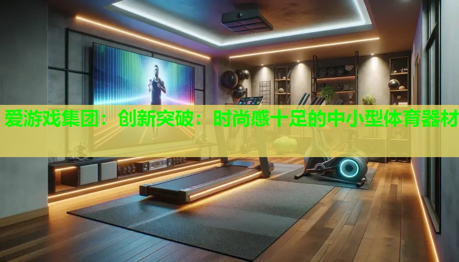 爱游戏集团：创新突破：时尚感十足的中小型体育器材