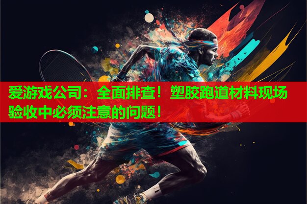 爱游戏公司：全面排查！塑胶跑道材料现场验收中必须注意的问题！