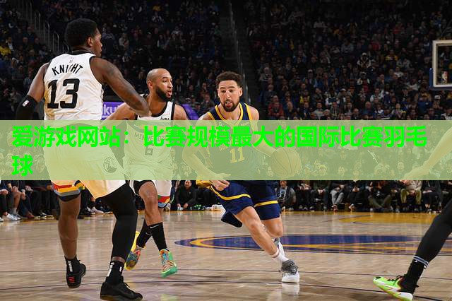爱游戏网站：比赛规模最大的国际比赛羽毛球