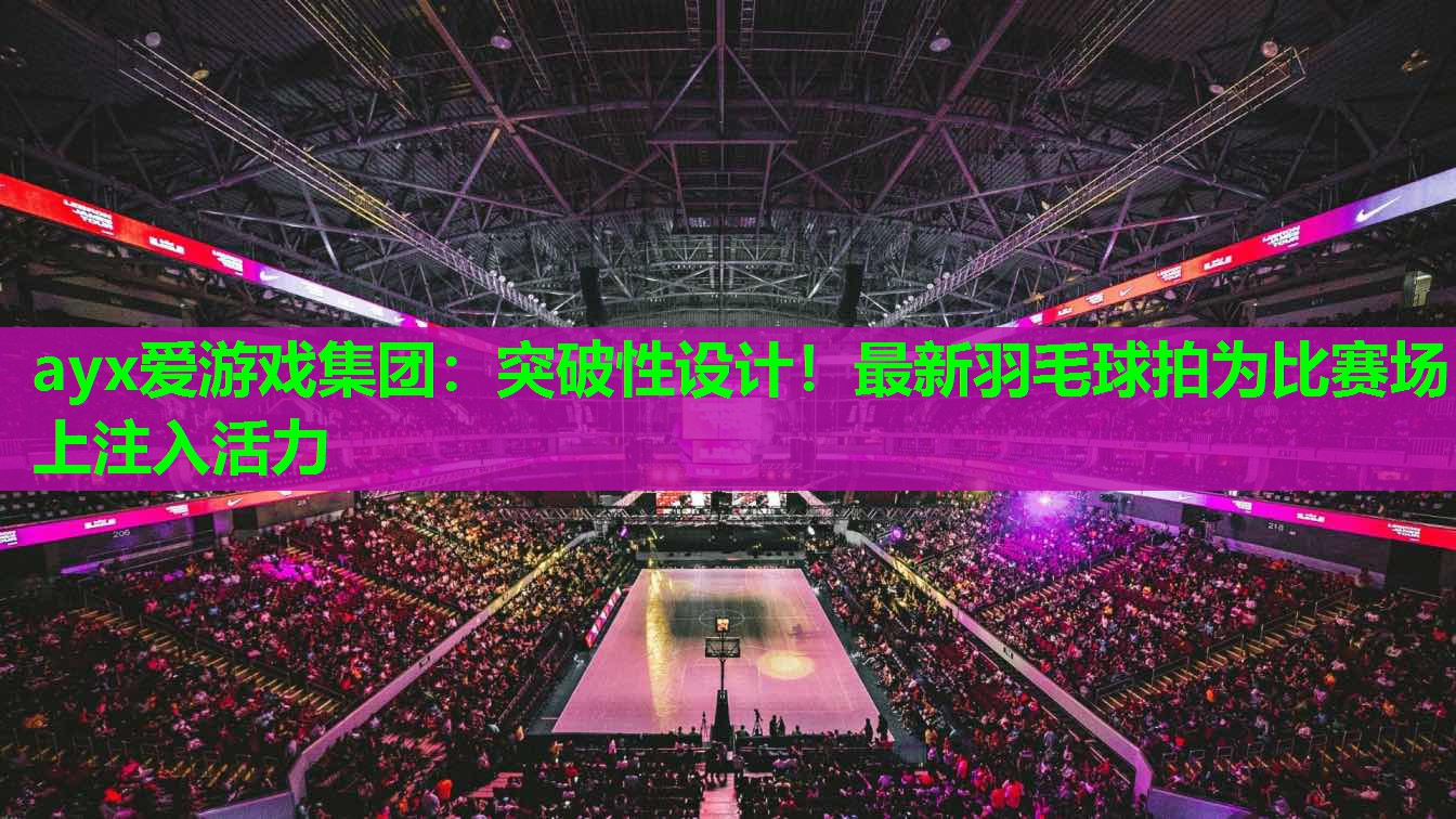ayx爱游戏集团：突破性设计！最新羽毛球拍为比赛场上注入活力