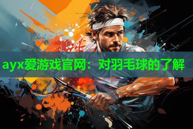 ayx爱游戏官网：对羽毛球的了解