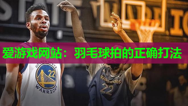 爱游戏网站：羽毛球拍的正确打法