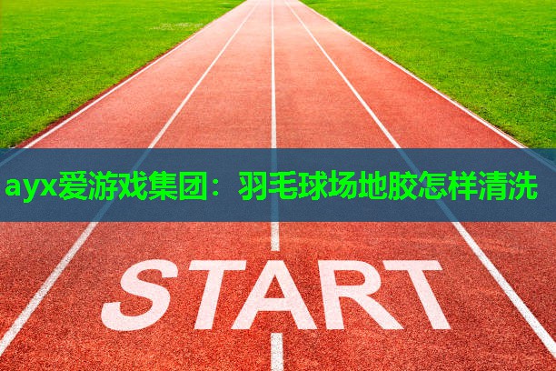 ayx爱游戏集团：羽毛球场地胶怎样清洗
