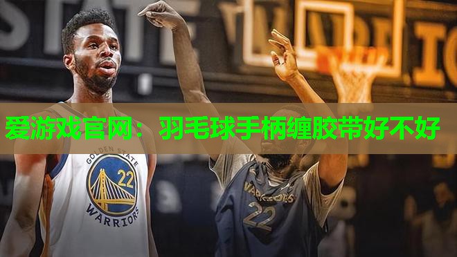 爱游戏官网：羽毛球手柄缠胶带好不好