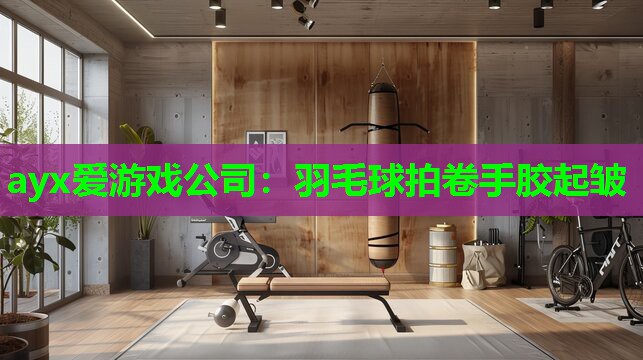 ayx爱游戏公司：羽毛球拍卷手胶起皱