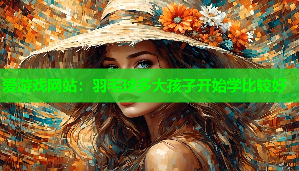 爱游戏网站：羽毛球多大孩子开始学比较好
