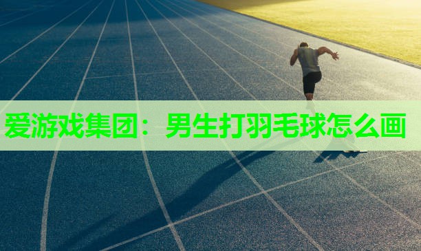 爱游戏集团：男生打羽毛球怎么画