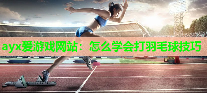 ayx爱游戏网站：怎么学会打羽毛球技巧