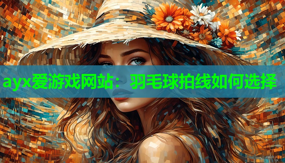 ayx爱游戏网站：羽毛球拍线如何选择