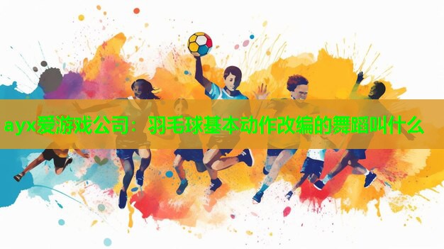 羽毛球基本动作改编的舞蹈叫什么