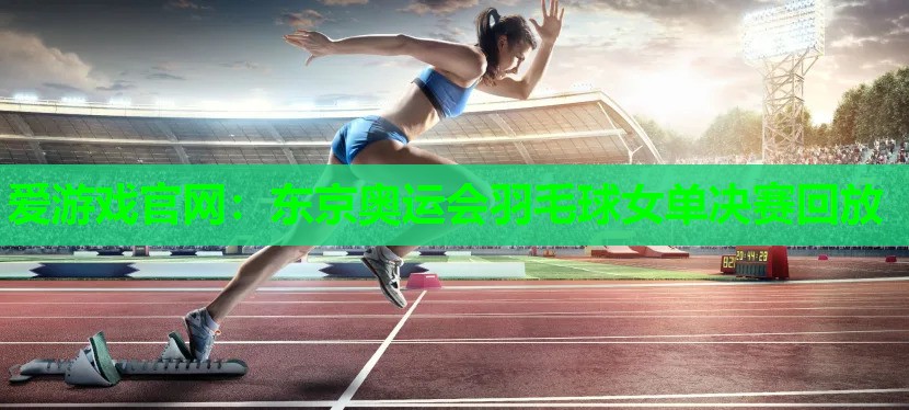 东京奥运会羽毛球女单决赛回放