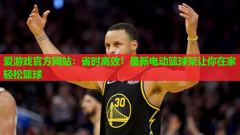省时高效！最新电动篮球架让你在家轻松篮球