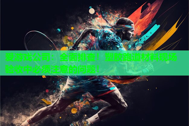 全面排查！塑胶跑道材料现场验收中必须注意的问题！