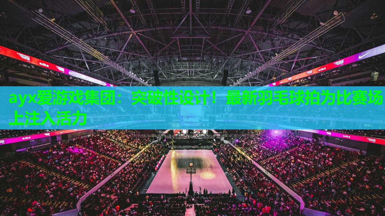 突破性设计！最新羽毛球拍为比赛场上注入活力